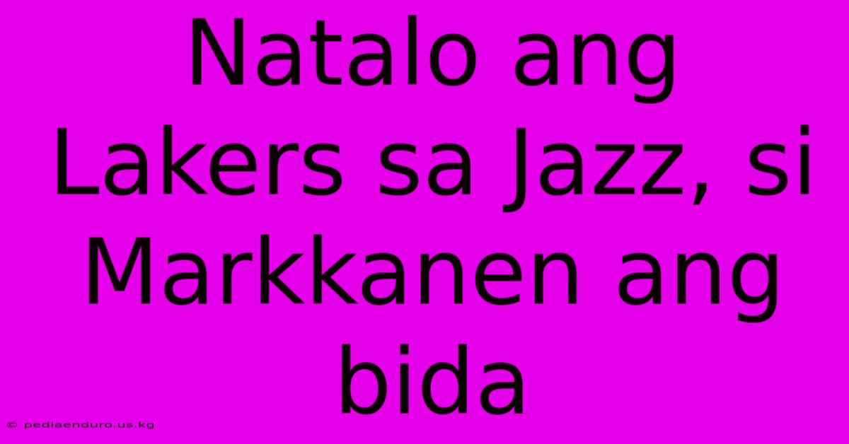 Natalo Ang Lakers Sa Jazz, Si Markkanen Ang Bida