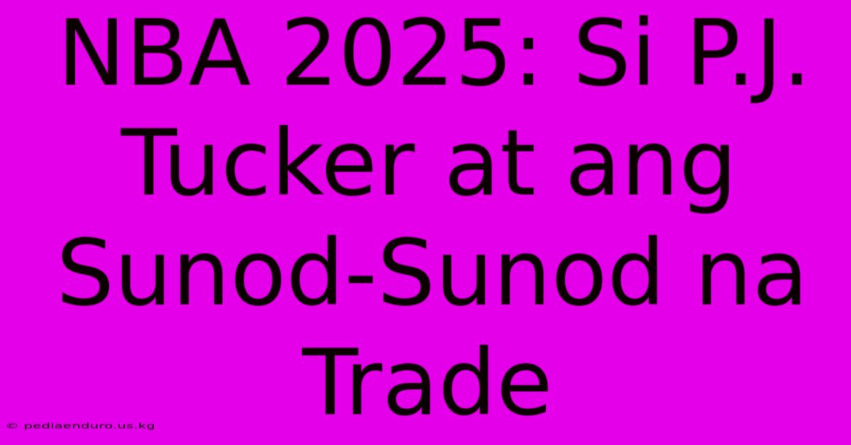 NBA 2025: Si P.J. Tucker At Ang Sunod-Sunod Na Trade