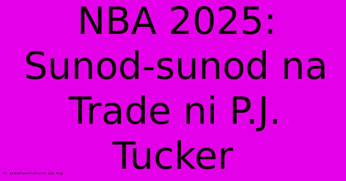 NBA 2025: Sunod-sunod Na Trade Ni P.J. Tucker