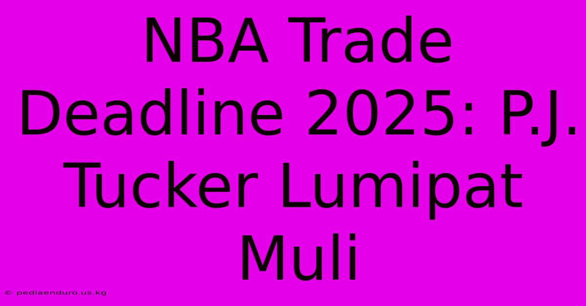 NBA Trade Deadline 2025: P.J. Tucker Lumipat Muli