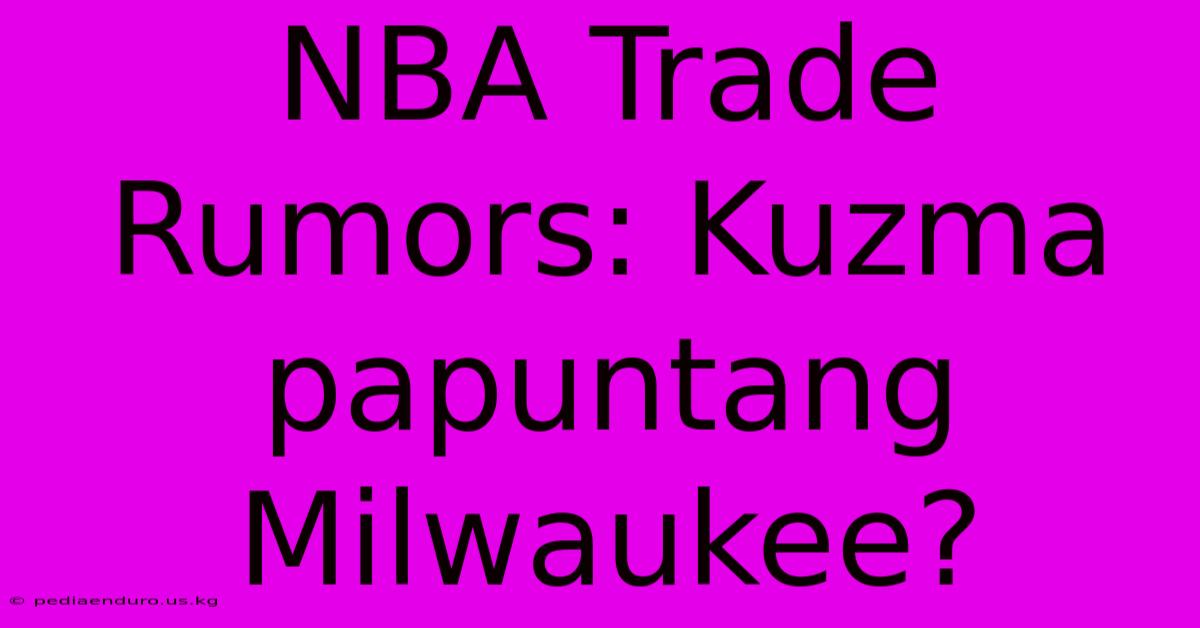 NBA Trade Rumors: Kuzma Papuntang Milwaukee?