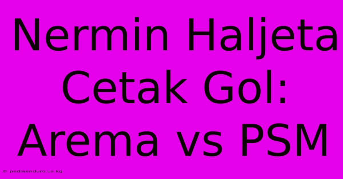 Nermin Haljeta Cetak Gol: Arema Vs PSM