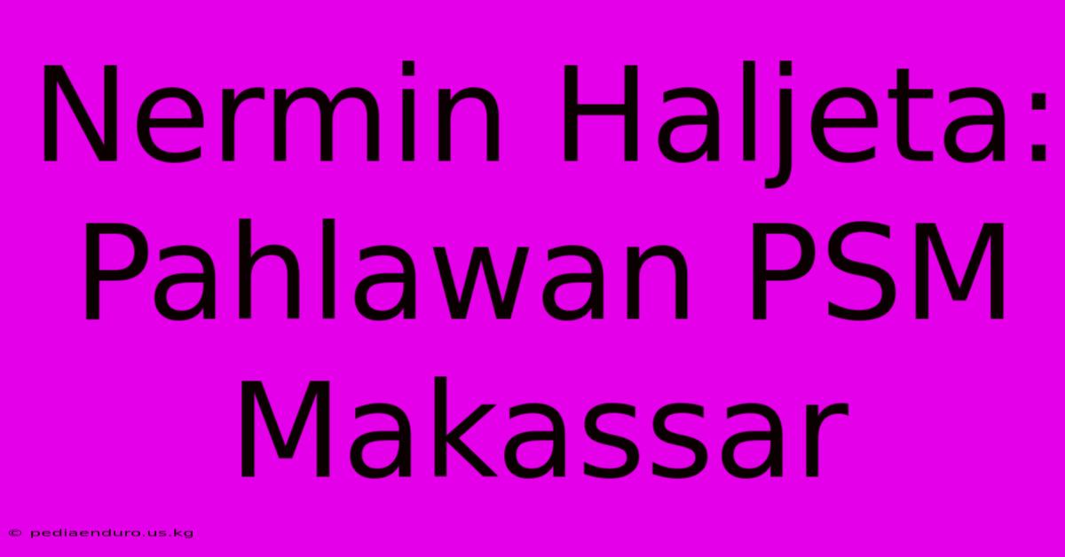 Nermin Haljeta: Pahlawan PSM Makassar