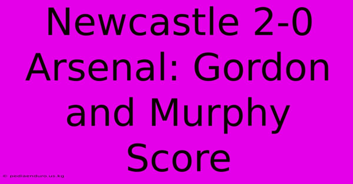 Newcastle 2-0 Arsenal: Gordon And Murphy Score