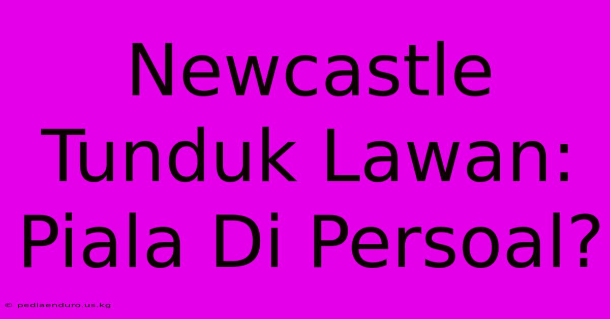 Newcastle Tunduk Lawan:  Piala Di Persoal?