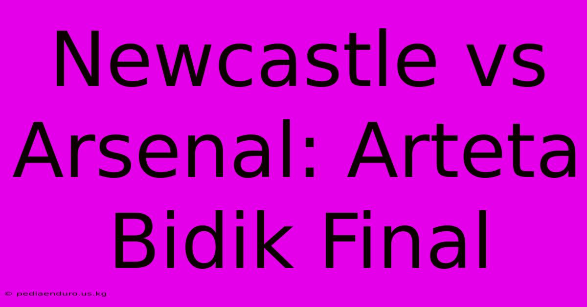 Newcastle Vs Arsenal: Arteta Bidik Final