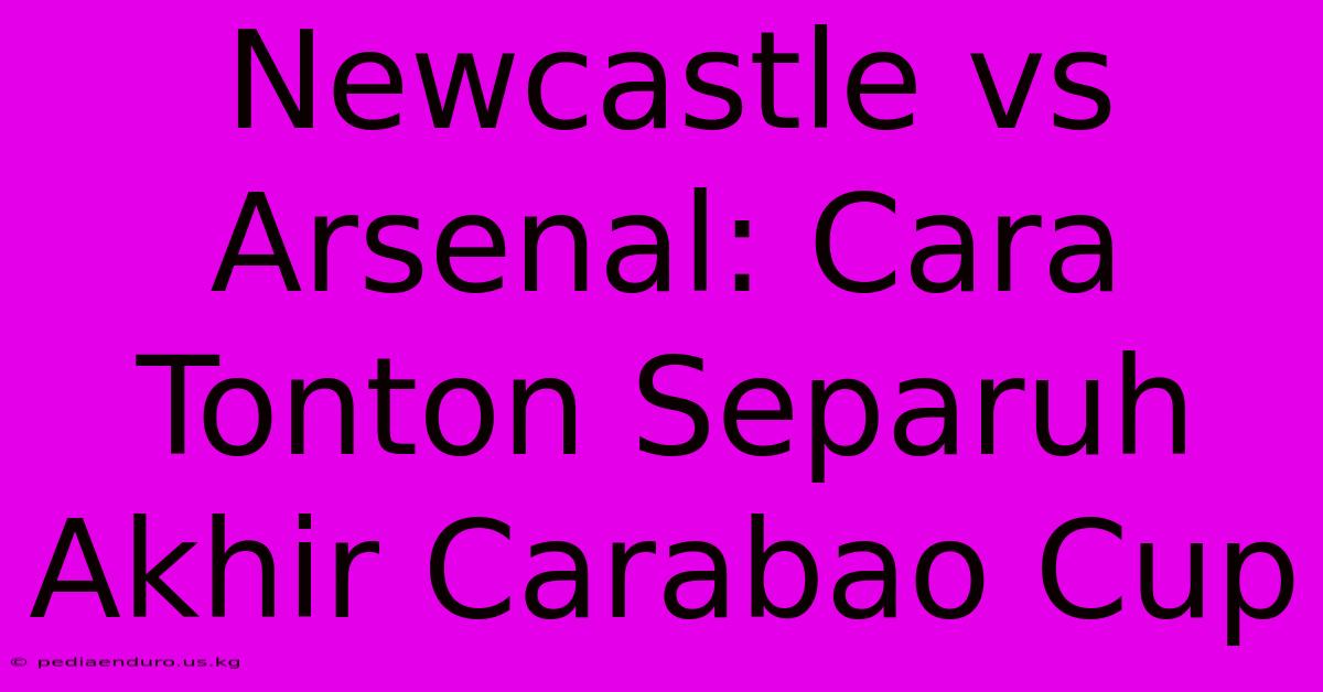 Newcastle Vs Arsenal: Cara Tonton Separuh Akhir Carabao Cup