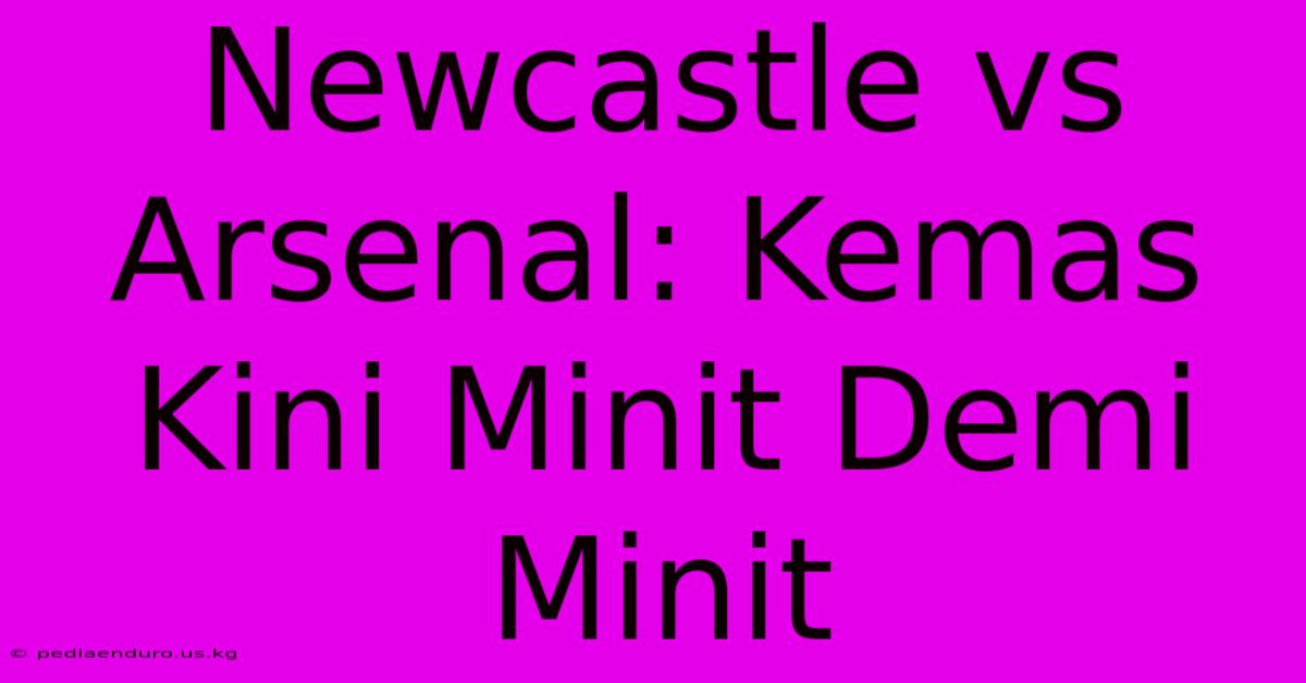 Newcastle Vs Arsenal: Kemas Kini Minit Demi Minit