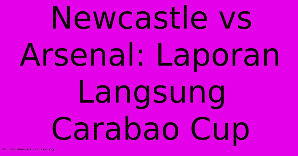 Newcastle Vs Arsenal: Laporan Langsung Carabao Cup