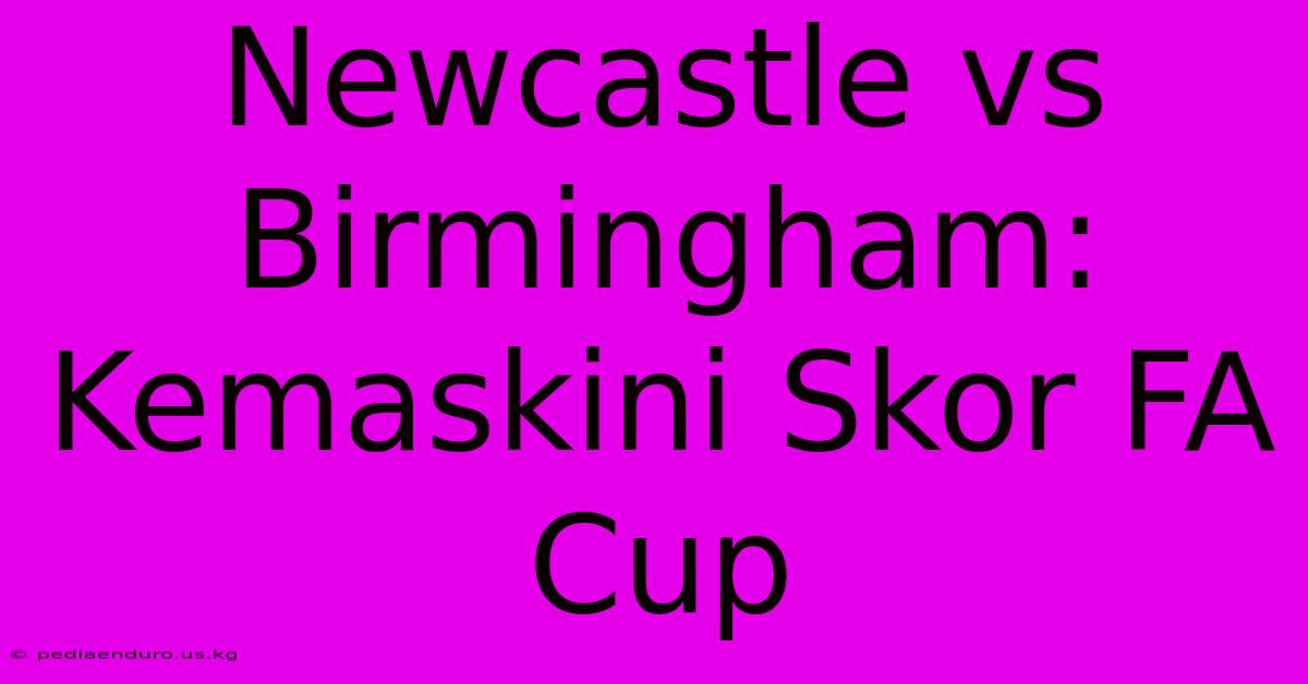 Newcastle Vs Birmingham: Kemaskini Skor FA Cup