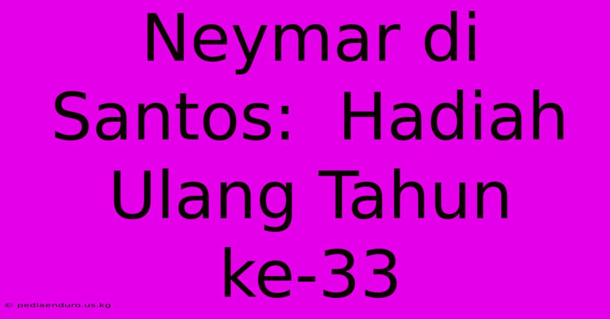 Neymar Di Santos:  Hadiah Ulang Tahun Ke-33