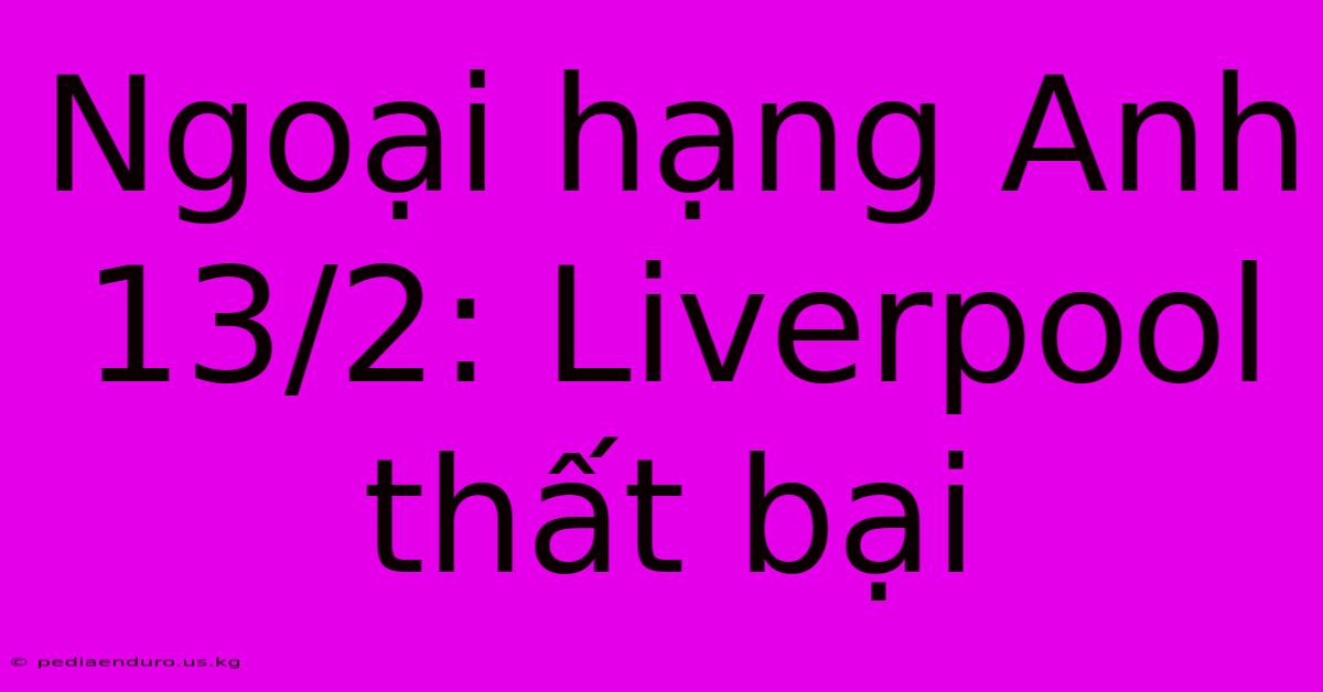 Ngoại Hạng Anh 13/2: Liverpool Thất Bại