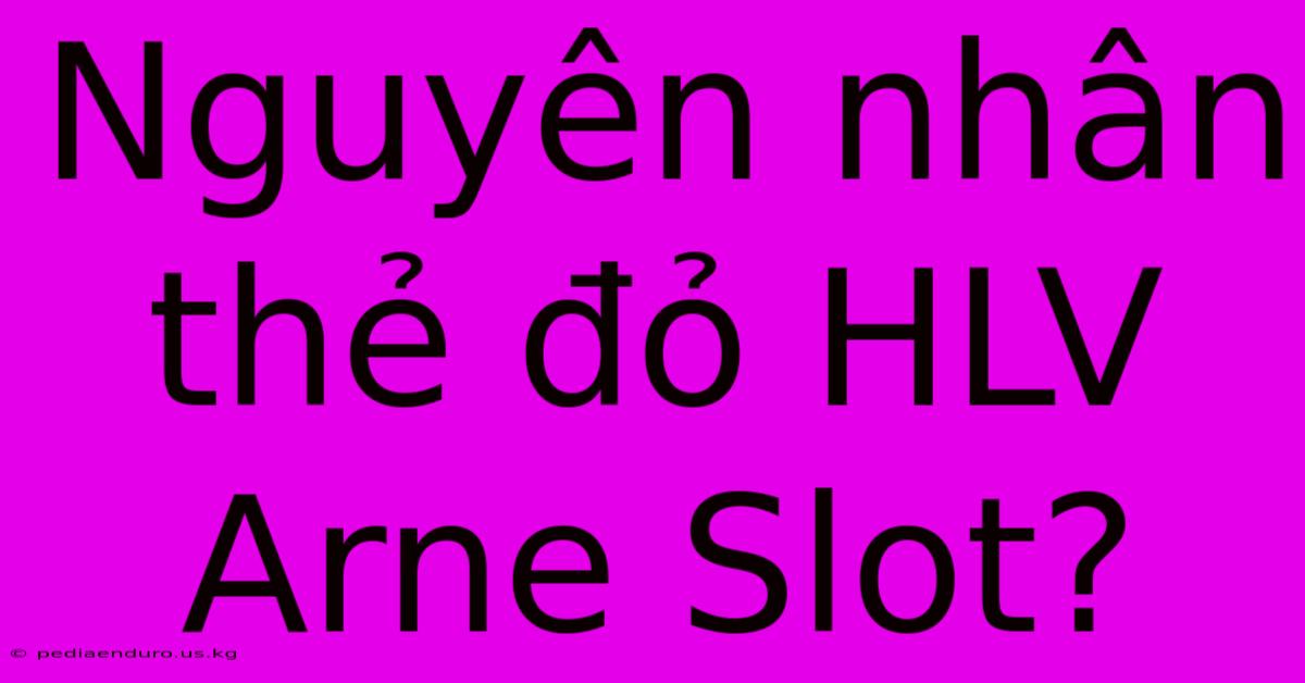 Nguyên Nhân Thẻ Đỏ HLV Arne Slot?