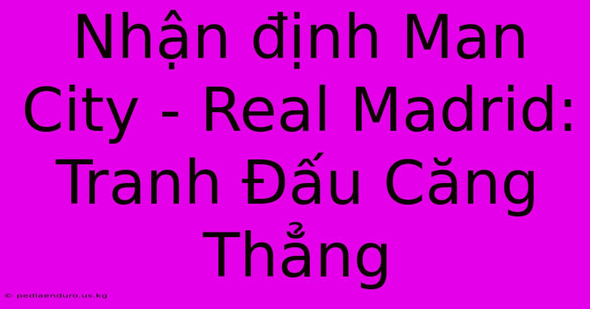 Nhận Định Man City - Real Madrid: Tranh Đấu Căng Thẳng