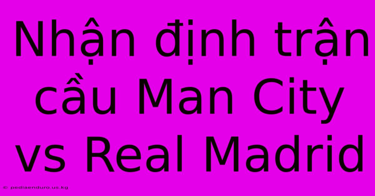 Nhận Định Trận Cầu Man City Vs Real Madrid