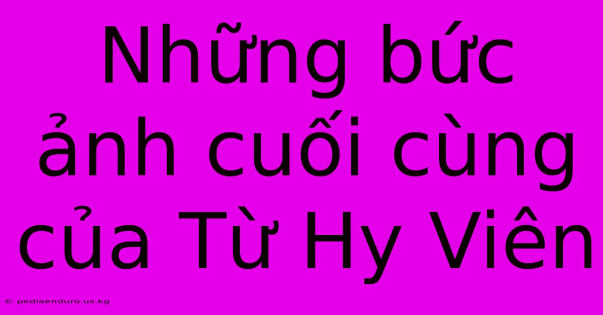 Những Bức Ảnh Cuối Cùng Của Từ Hy Viên