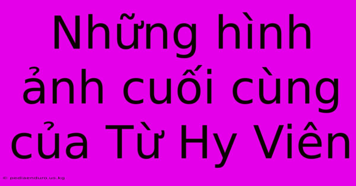 Những Hình Ảnh Cuối Cùng Của Từ Hy Viên