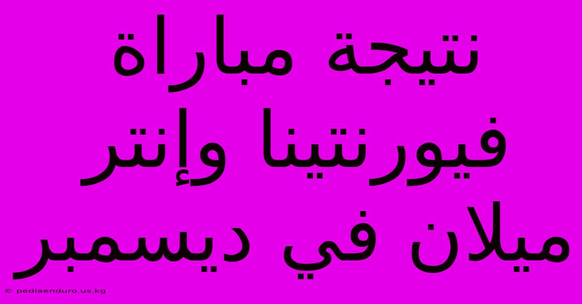 نتيجة مباراة فيورنتينا وإنتر ميلان في ديسمبر