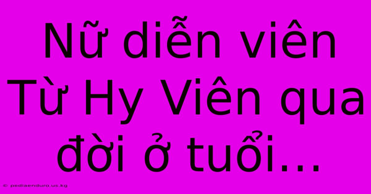 Nữ Diễn Viên Từ Hy Viên Qua Đời Ở Tuổi…