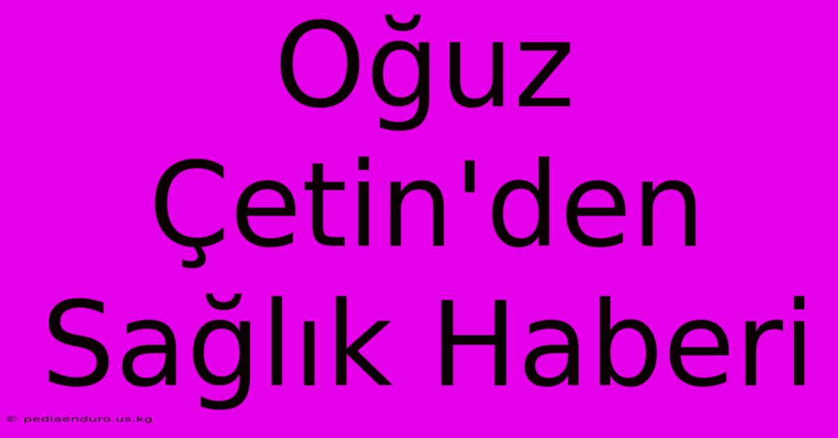 Oğuz Çetin'den Sağlık Haberi