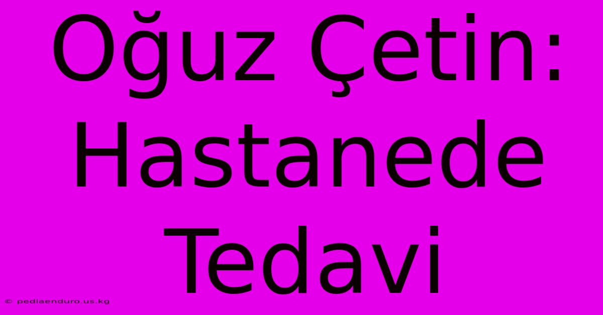 Oğuz Çetin: Hastanede Tedavi