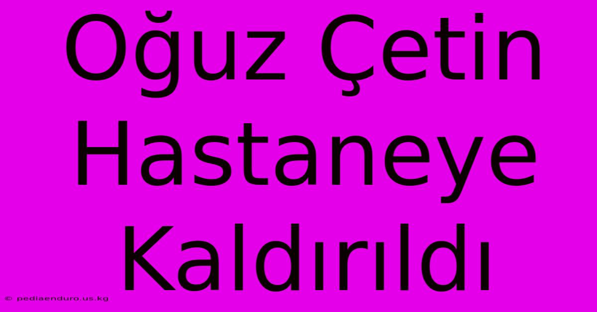 Oğuz Çetin Hastaneye Kaldırıldı