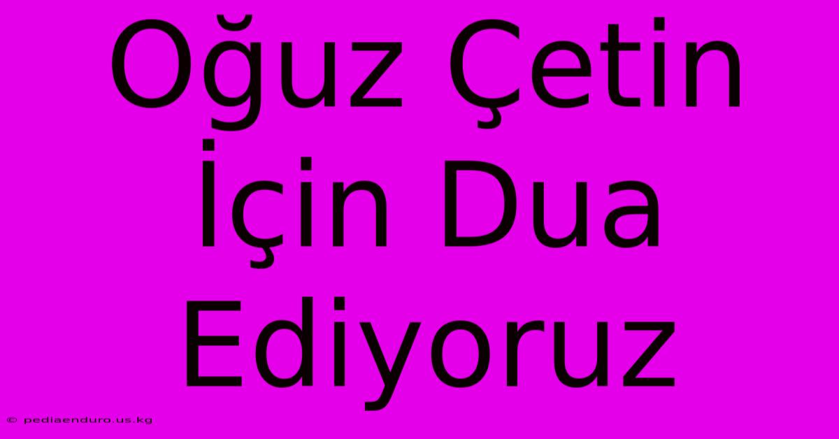 Oğuz Çetin İçin Dua Ediyoruz