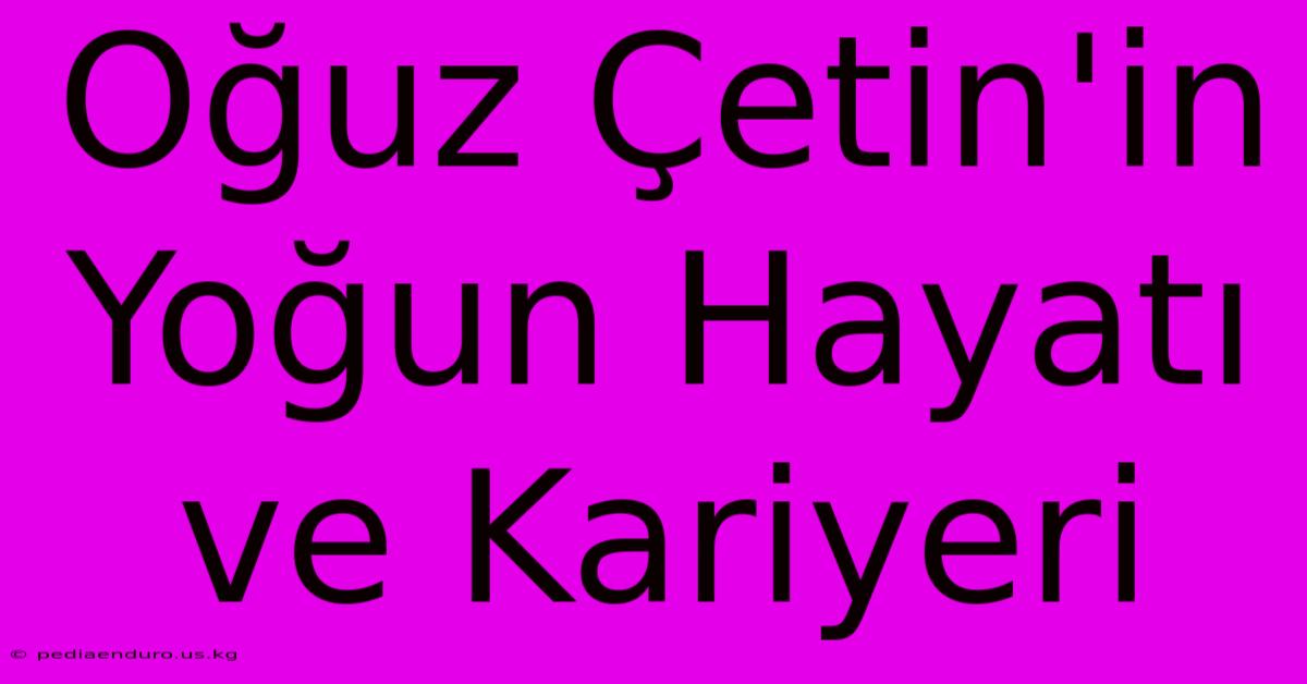 Oğuz Çetin'in Yoğun Hayatı Ve Kariyeri