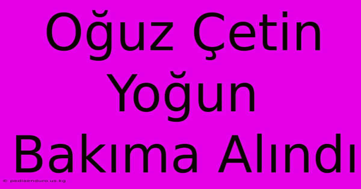 Oğuz Çetin Yoğun Bakıma Alındı