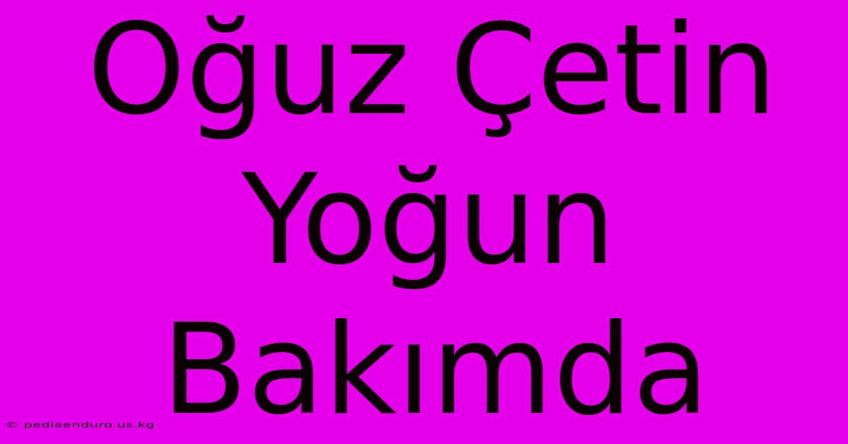 Oğuz Çetin Yoğun Bakımda