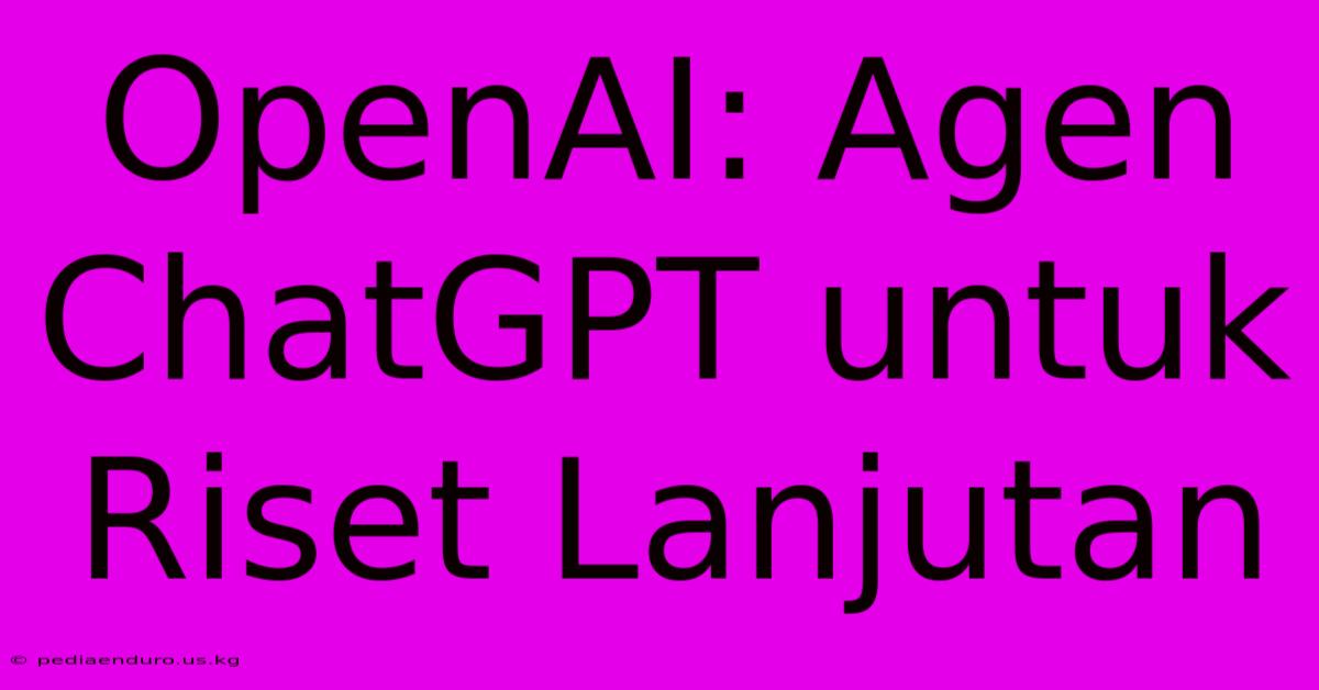 OpenAI: Agen ChatGPT Untuk Riset Lanjutan