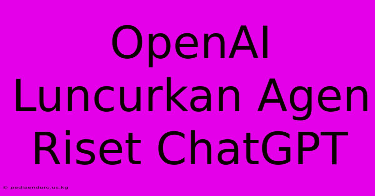 OpenAI Luncurkan Agen Riset ChatGPT