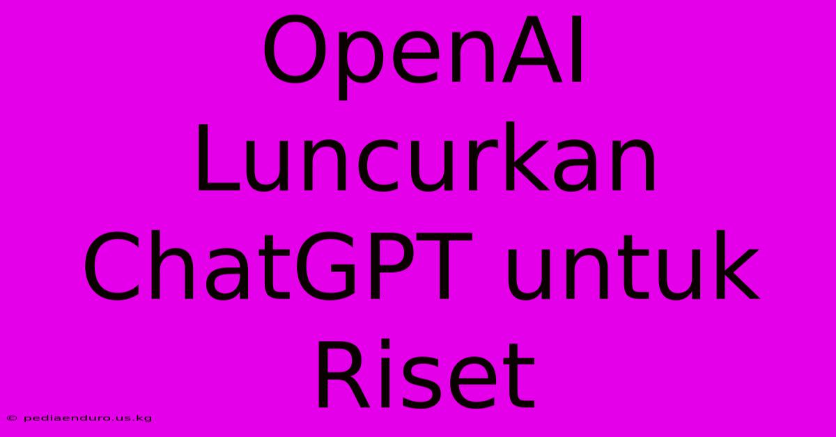 OpenAI Luncurkan ChatGPT Untuk Riset