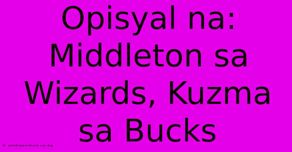 Opisyal Na: Middleton Sa Wizards, Kuzma Sa Bucks