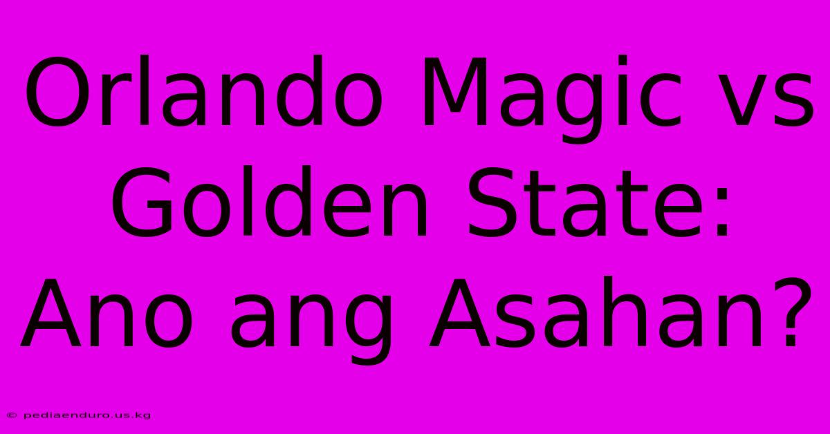 Orlando Magic Vs Golden State: Ano Ang Asahan?