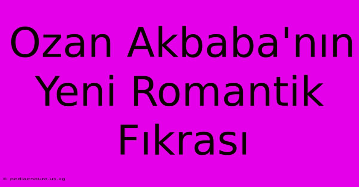 Ozan Akbaba'nın Yeni Romantik Fıkrası