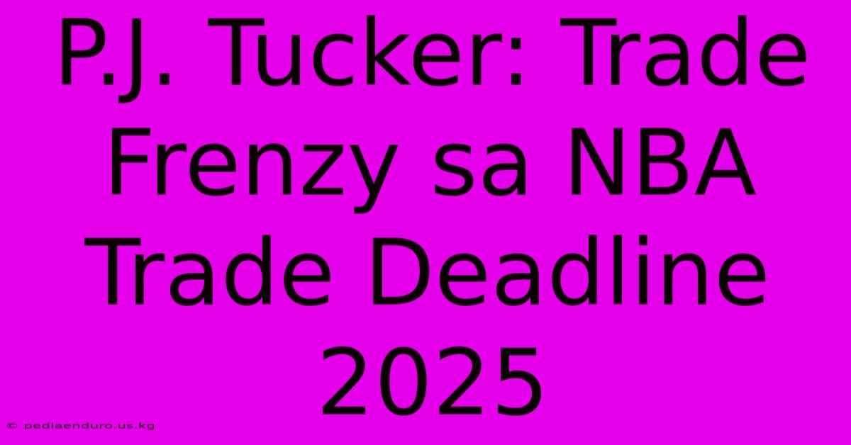 P.J. Tucker: Trade Frenzy Sa NBA Trade Deadline 2025