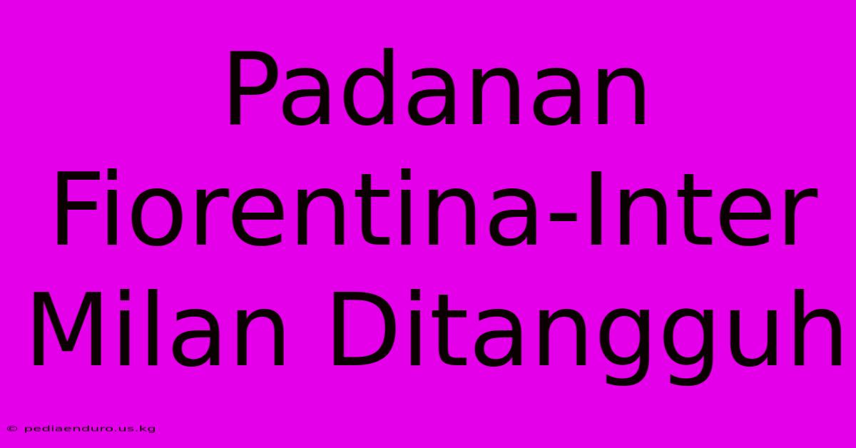 Padanan Fiorentina-Inter Milan Ditangguh