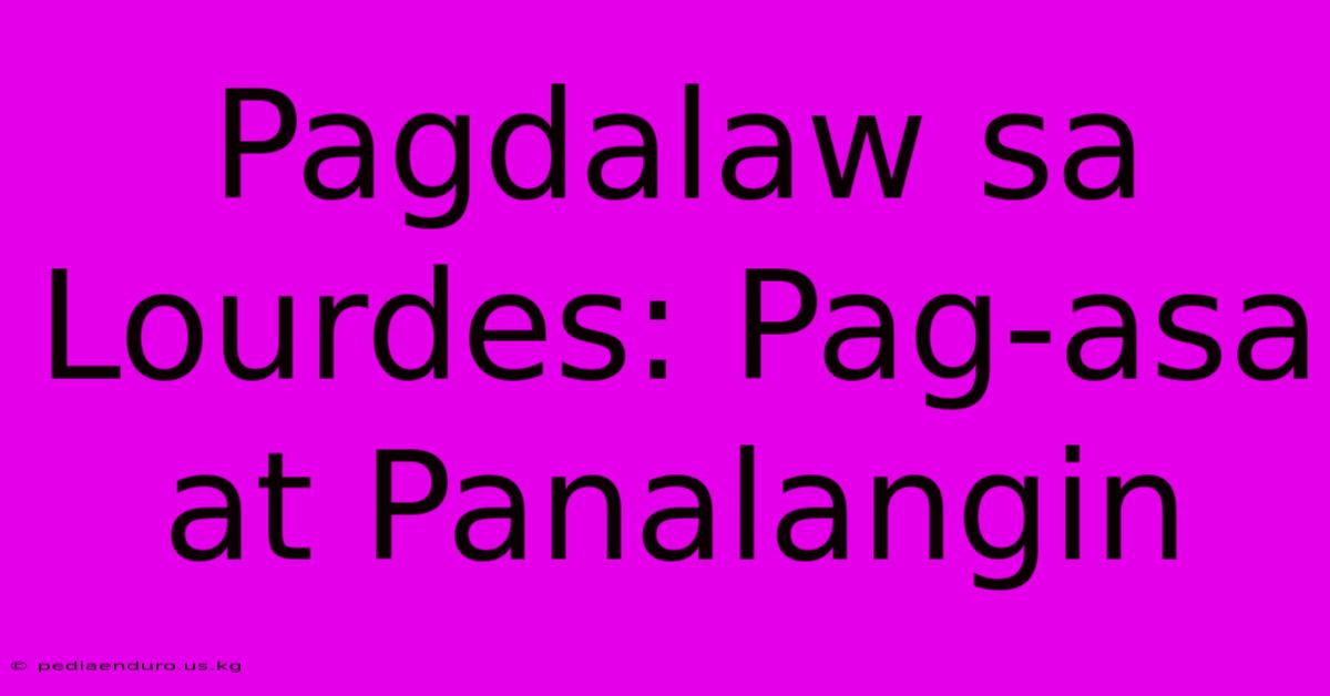 Pagdalaw Sa Lourdes: Pag-asa At Panalangin