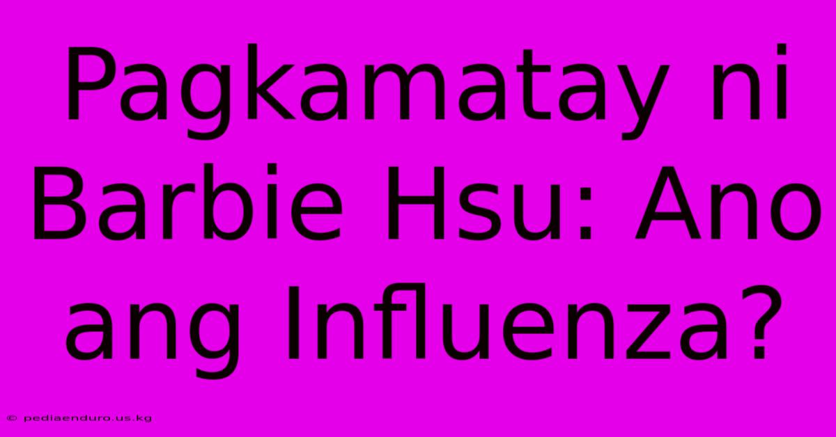 Pagkamatay Ni Barbie Hsu: Ano Ang Influenza?