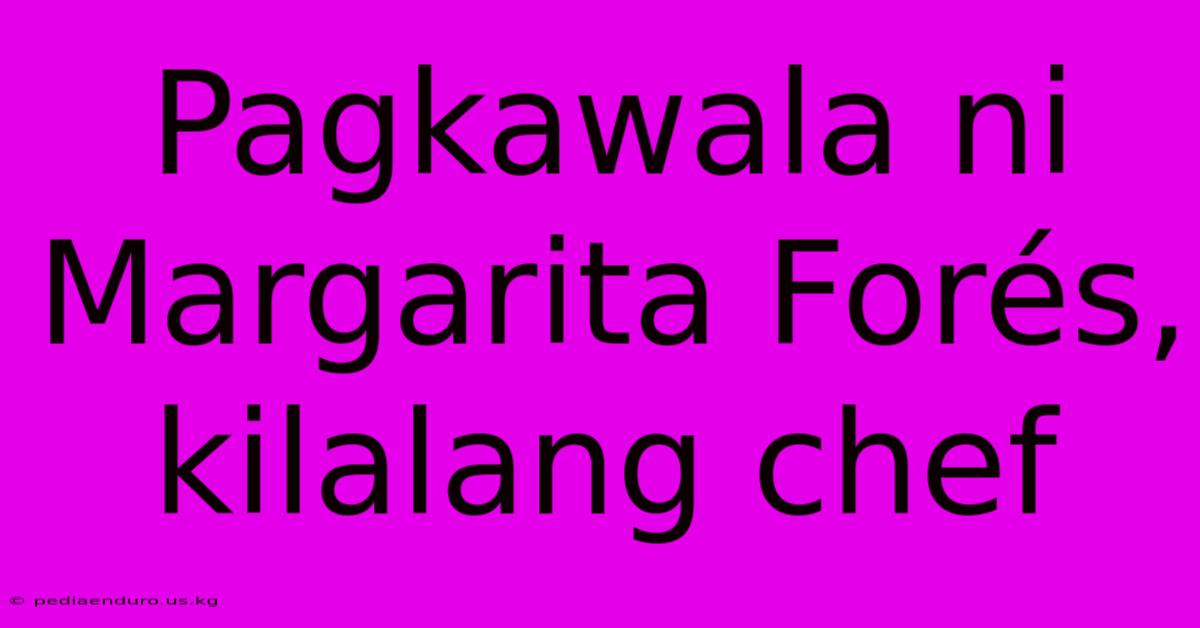 Pagkawala Ni Margarita Forés, Kilalang Chef