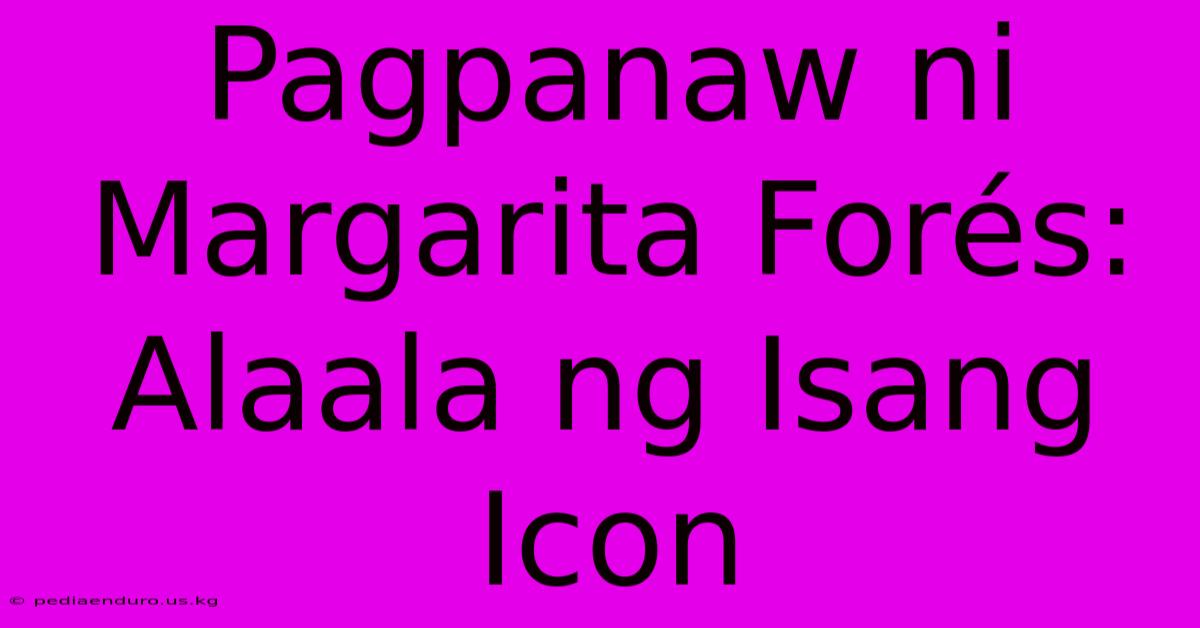 Pagpanaw Ni Margarita Forés: Alaala Ng Isang Icon