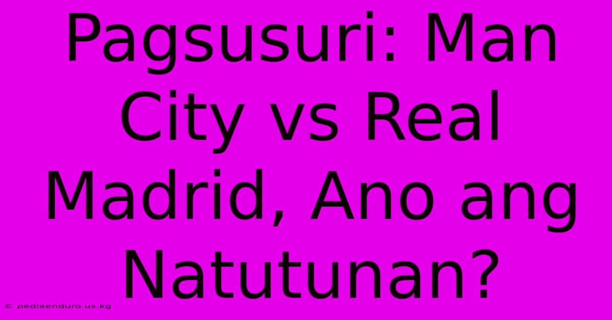 Pagsusuri: Man City Vs Real Madrid, Ano Ang Natutunan?