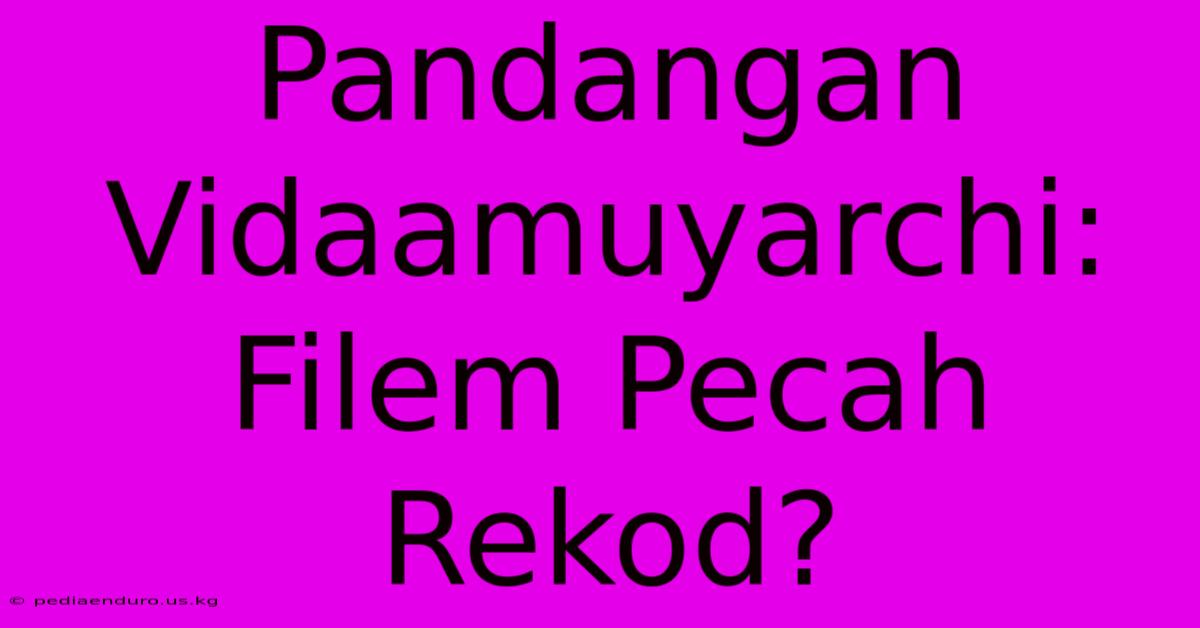 Pandangan Vidaamuyarchi: Filem Pecah Rekod?