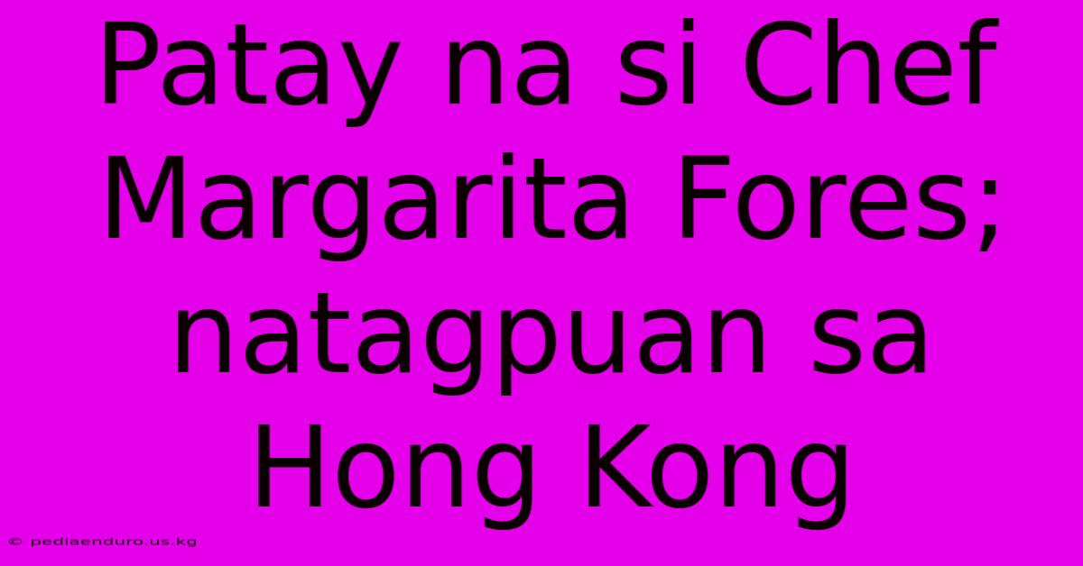 Patay Na Si Chef Margarita Fores; Natagpuan Sa Hong Kong