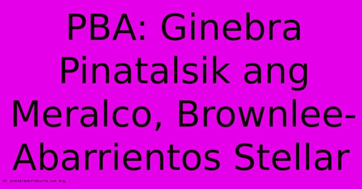 PBA: Ginebra Pinatalsik Ang Meralco, Brownlee-Abarrientos Stellar