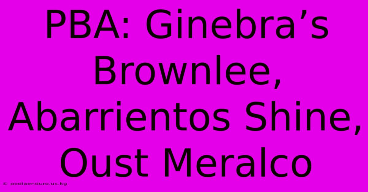 PBA: Ginebra’s Brownlee, Abarrientos Shine, Oust Meralco