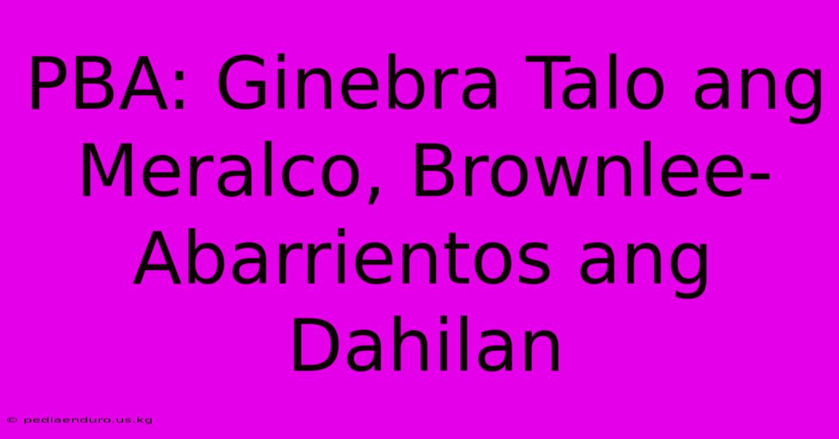 PBA: Ginebra Talo Ang Meralco, Brownlee-Abarrientos Ang Dahilan