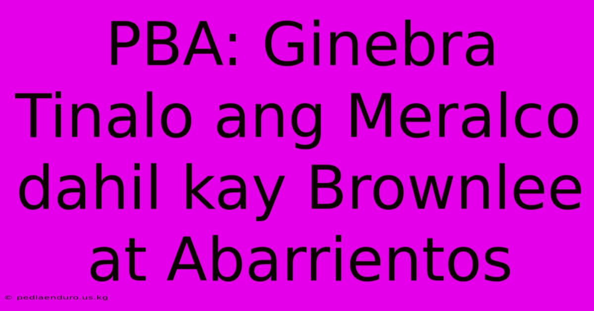 PBA: Ginebra Tinalo Ang Meralco Dahil Kay Brownlee At Abarrientos