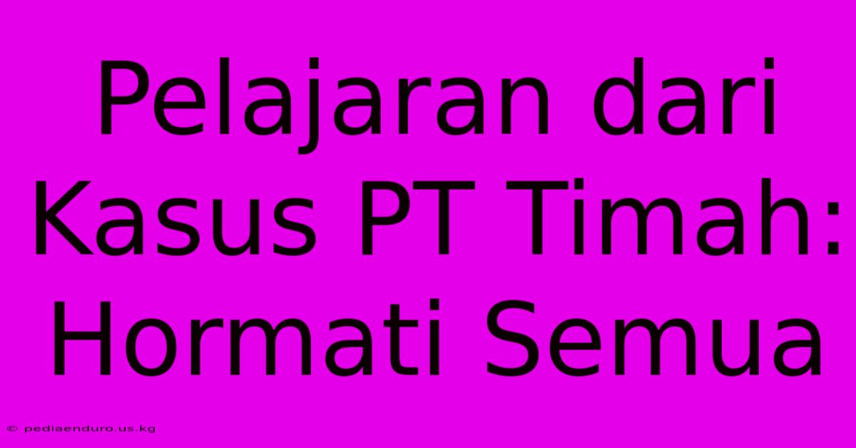 Pelajaran Dari Kasus PT Timah: Hormati Semua